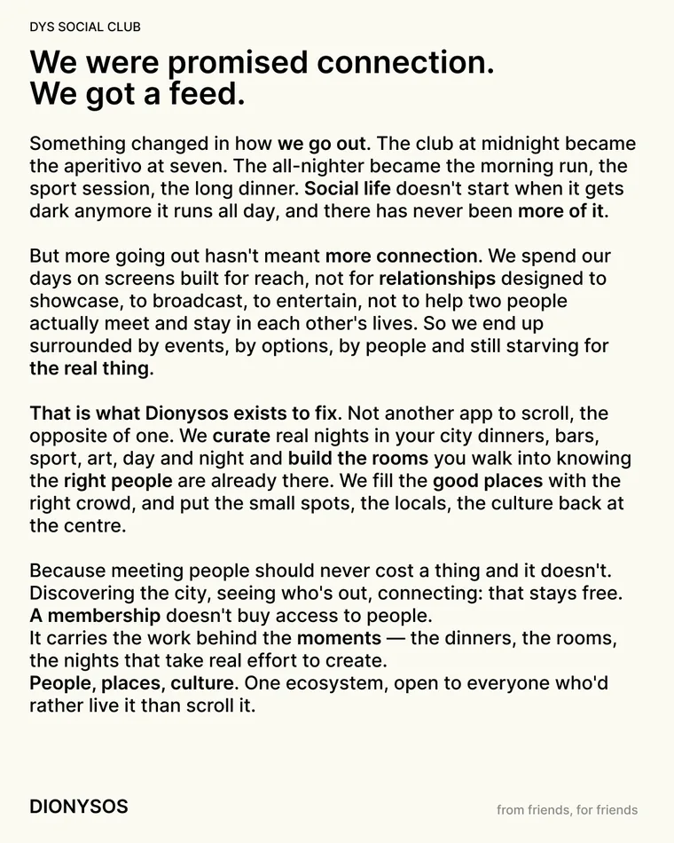 „We were promised connection. We got a feed.“ — Dionysos kuratiert echte Abende statt eines weiteren Feeds: Dinners, Bars, Sport, Kunst und die Räume dahinter, offen für alle, die lieber leben als scrollen